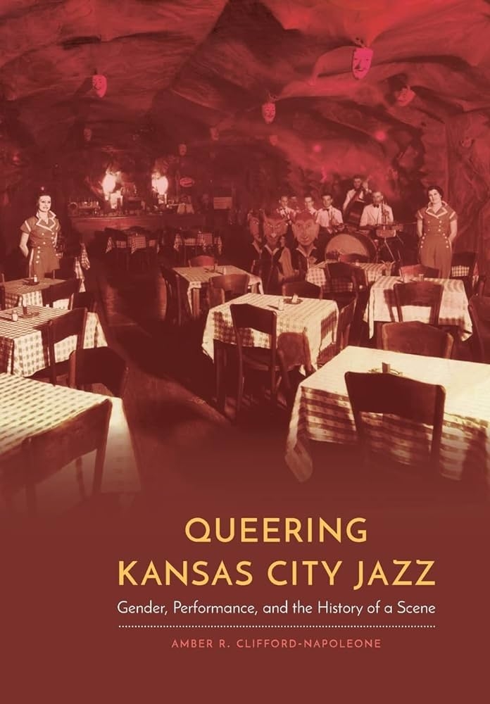 Queering Kansas City Jazz Gender, Performance, and the History of a Scene by Amber R. Clifford-Napoleone