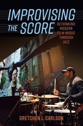 Improvising the Score Rethinking Modern Film Music through Jazz by Gretchen L. Carlson