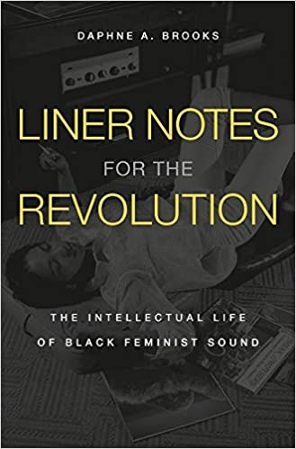 Liner Notes for the Revolution The Intellectual Life of Black Feminist Sound by Daphne A. Brooks