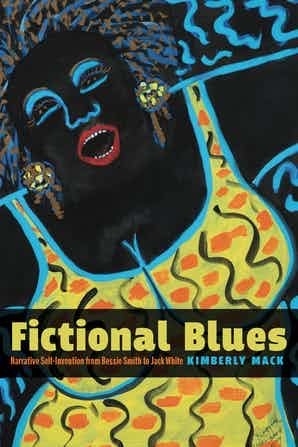 Fictional Blues Narrative Self-Invention from Bessie Smith to Jack White by Kimberly Mack