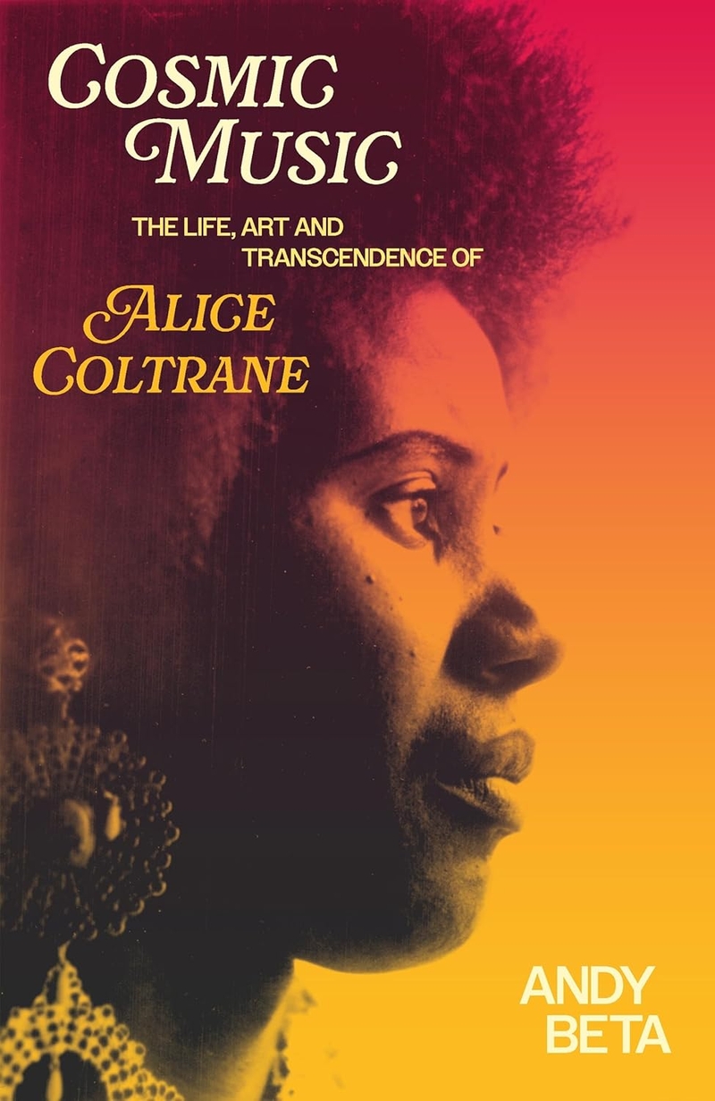 Cosmic Music: The Life, Art and Transcendence of Alice Coltrane by Andy Beta 